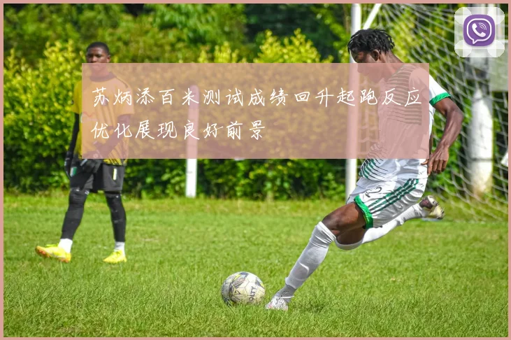 苏炳添百米测试成绩回升起跑反应优化展现良好前景