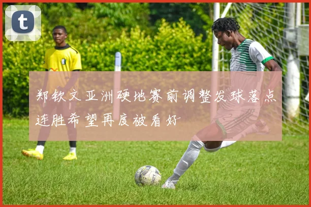 郑钦文亚洲硬地赛前调整发球落点连胜希望再度被看好