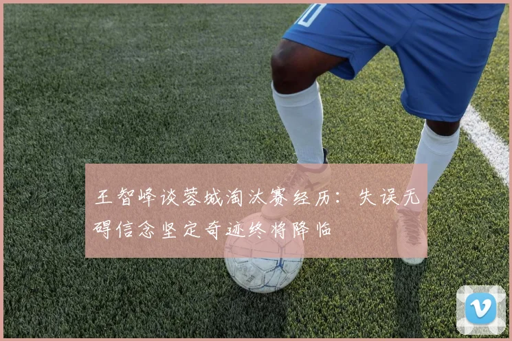 王智峰谈蓉城淘汰赛经历：失误无碍信念坚定奇迹终将降临